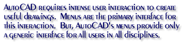 AutoCAD requires intense user interaction to create useful drawings.  Menus are the primary interface for this interaction.  But, AutoCAD's menus provide only a generic interface for all users in all disciplines.